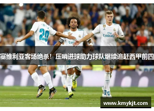 塞维利亚客场绝杀！压哨进球助力球队继续追赶西甲前四