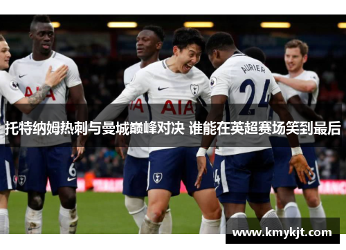 托特纳姆热刺与曼城巅峰对决 谁能在英超赛场笑到最后
