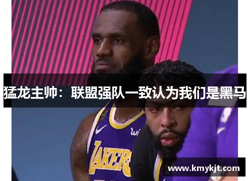 猛龙主帅：联盟强队一致认为我们是黑马