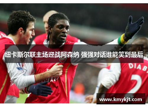 纽卡斯尔联主场迎战阿森纳 强强对话谁能笑到最后