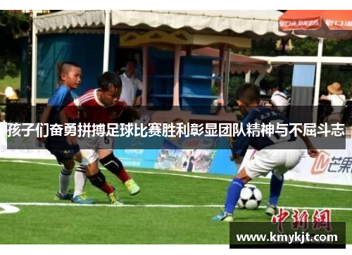 孩子们奋勇拼搏足球比赛胜利彰显团队精神与不屈斗志