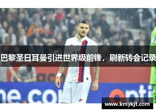 巴黎圣日耳曼引进世界级前锋，刷新转会记录