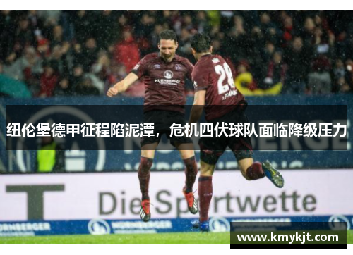 纽伦堡德甲征程陷泥潭，危机四伏球队面临降级压力