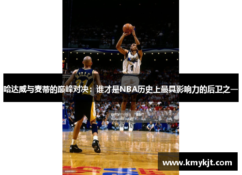 哈达威与麦蒂的巅峰对决：谁才是NBA历史上最具影响力的后卫之一