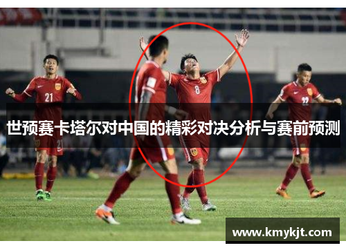 世预赛卡塔尔对中国的精彩对决分析与赛前预测