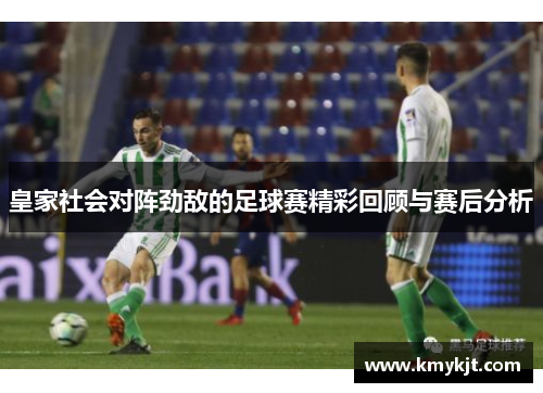 皇家社会对阵劲敌的足球赛精彩回顾与赛后分析