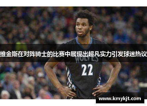 维金斯在对阵骑士的比赛中展现出超凡实力引发球迷热议