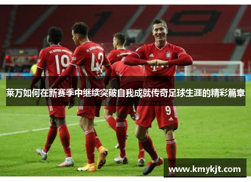 莱万如何在新赛季中继续突破自我成就传奇足球生涯的精彩篇章