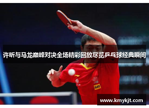 许昕与马龙巅峰对决全场精彩回放尽览乒乓球经典瞬间