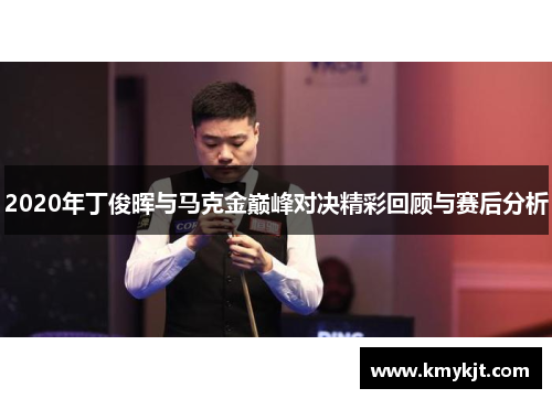 2020年丁俊晖与马克金巅峰对决精彩回顾与赛后分析