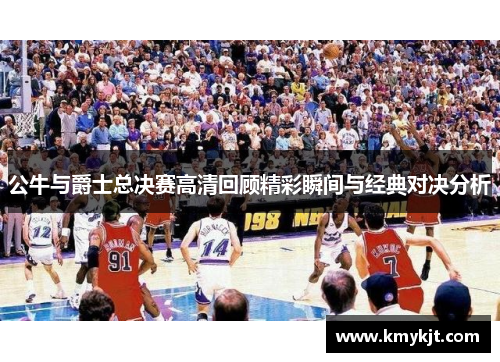 公牛与爵士总决赛高清回顾精彩瞬间与经典对决分析